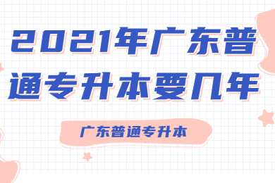 2021年广东普通专升本要几年？