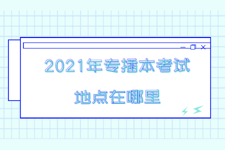 2021年专插本考试地点在哪里?