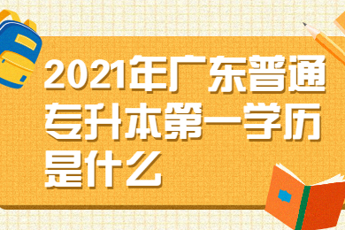 2021年广东普通专升本第一学历是什么？