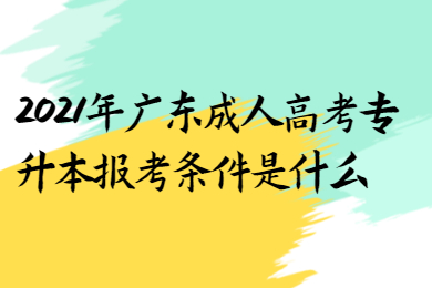 2021年广东成人高考专升本报考条件是什么?