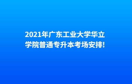 2021年广东工业大学华立学院普通专升本考场安排!