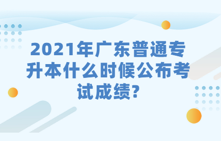 2021年广东普通专升本什么时候公布考试成绩?