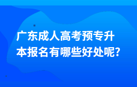 广东成人高考预专升本报名有哪些好处呢?