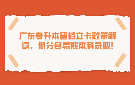 广东专升本建档立卡政策解读，低分容易被本科录取!