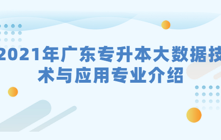 2021年广东专升本大数据技术与应用专业介绍