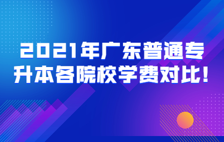 2021年广东普通专升本各院校学费对比!