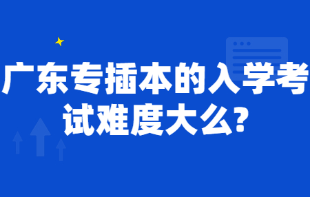 广东专插本的入学考试难度大么?