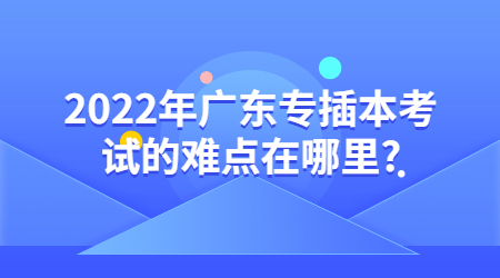 2022年广东专插本考试的难点在哪里?