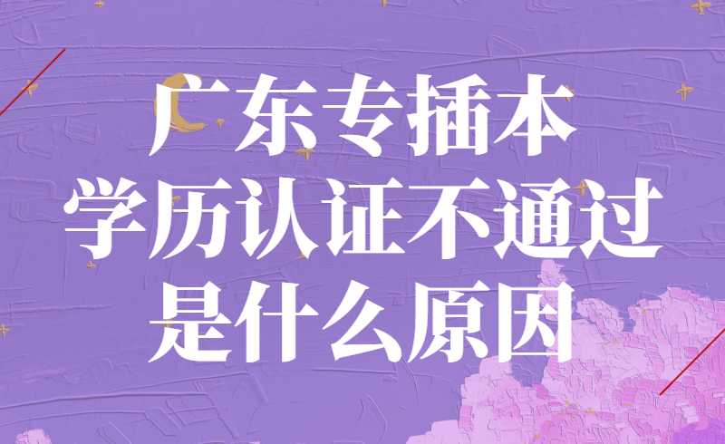 广东专插本学历认证不通过是什么原因