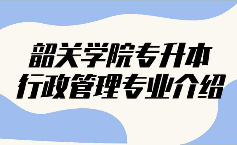 韶关学院专升本行政管理专业介绍