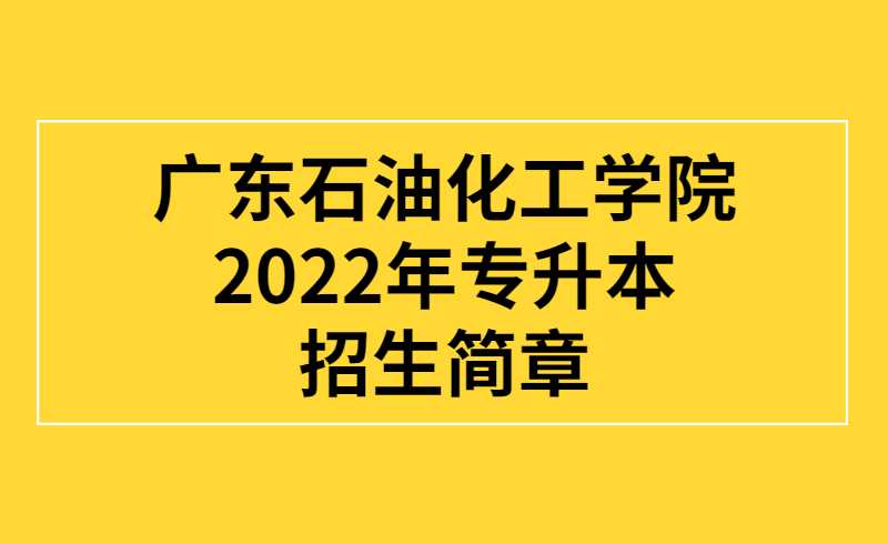 广东石油化工学院2022年专升本招生简章 