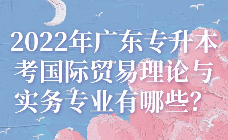 2022年广东专升本考国际贸易理论与实务专业有哪些？