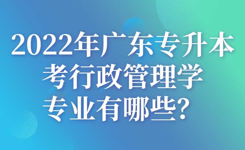 2022年广东专升本考行政管理学专业有哪些？