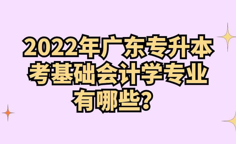 2022年广东专升本考基础会计学专业有哪些？