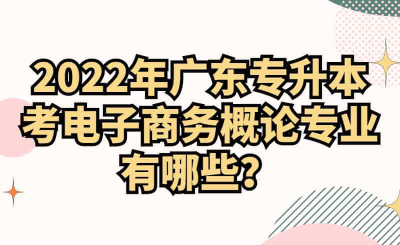 2022年广东专升本考电子商务概论专业有哪些？