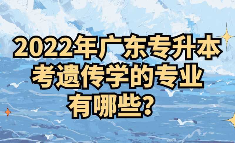 2022年广东专升本考遗传学的专业有哪些？