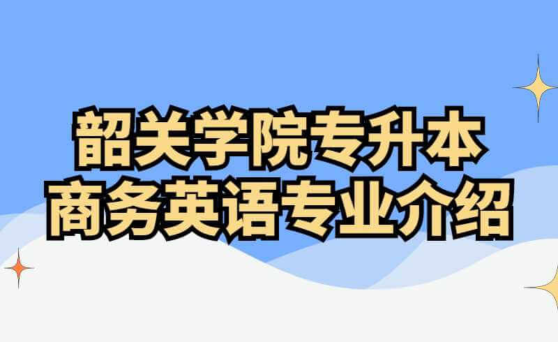 韶关学院专升本商务英语专业介绍