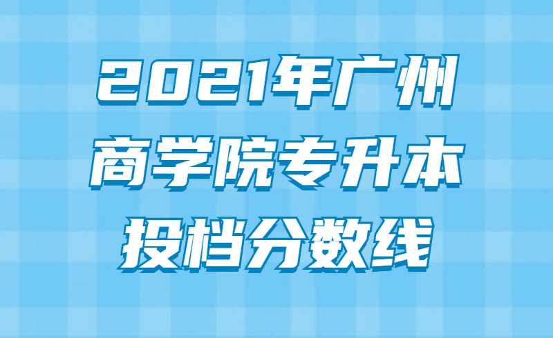 2021年广州商学院专升本投档分数线