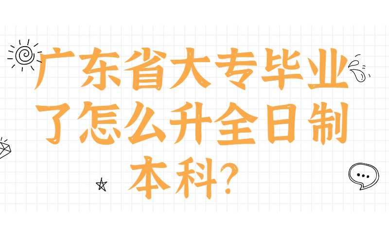 广东省大专毕业了怎么升全日制本科？