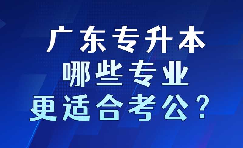 广东专升本哪些专业更适合考公？