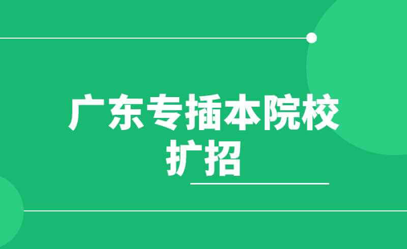 2022年广东专插本扩招趋势预测!这些院校连续3年扩招!