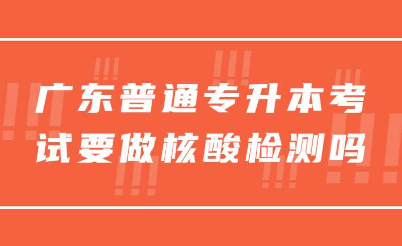 参加广东普通专升本考试要做核酸检测吗