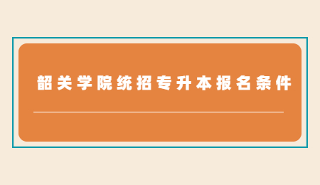 韶关学院统招专升本报名条件