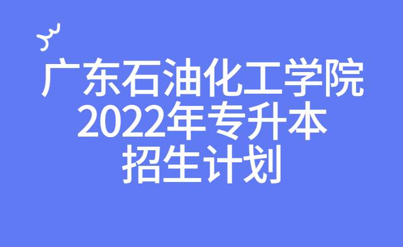 广东石油化工学院2022年专升本招生计划公布！