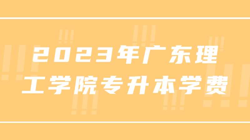 2023年广东理工学院专升本学费多少？