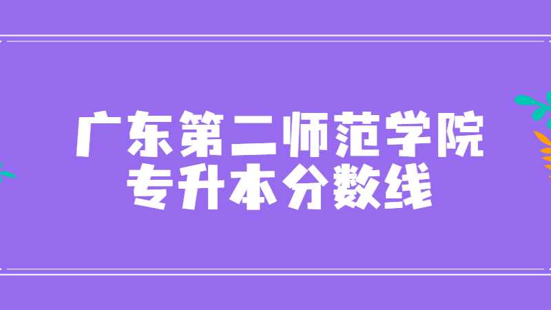 广东第二师范学院专升本录取分数线多少？2023年难吗？