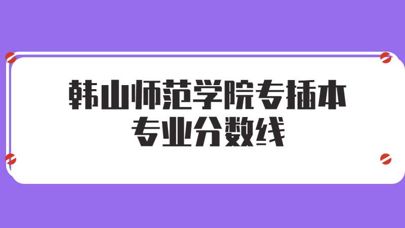 韩山师范学院专插本专业分数线多少？（2022~2021）