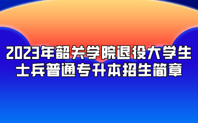 2023年韶关学院退役大学生士兵普通专升本招生简章