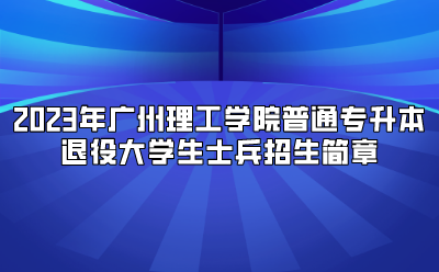 2023年广州理工学院普通专升本退役大学生士兵招生简章