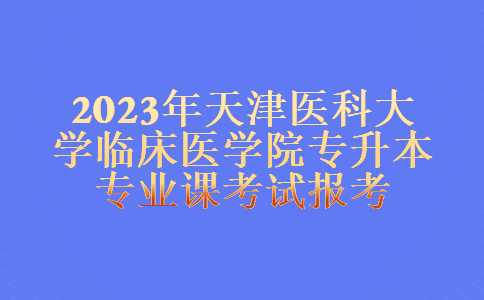 2023年天津醫科大學臨床醫學院專升本專業課考試報考須知